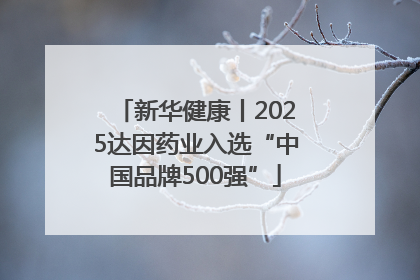 新华健康丨2025达因药业入选“中国品牌500强”