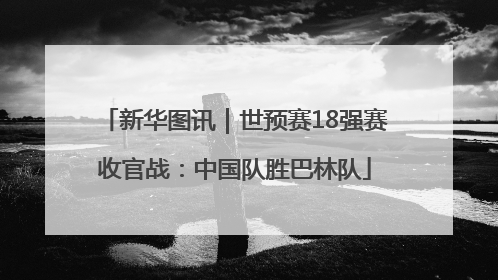 新华图讯｜世预赛18强赛收官战：中国队胜巴林队