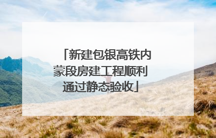 新建包银高铁内蒙段房建工程顺利通过静态验收