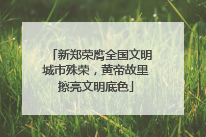 新郑荣膺全国文明城市殊荣，黄帝故里擦亮文明底色
