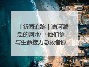 新闻追踪｜灞河湍急的河水中 他们参与生命接力急救者原来是省人民医院00后男护士