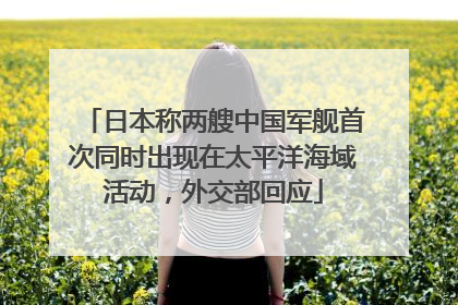 日本称两艘中国军舰首次同时出现在太平洋海域活动，外交部回应