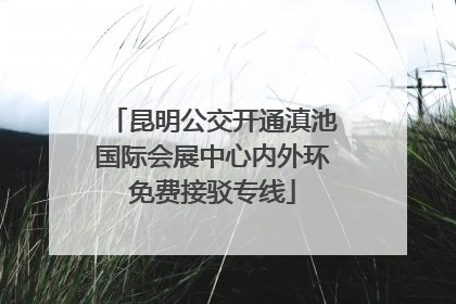 昆明公交开通滇池国际会展中心内外环免费接驳专线