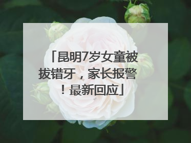 昆明7岁女童被拔错牙，家长报警！最新回应
