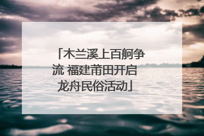 木兰溪上百舸争流 福建莆田开启龙舟民俗活动