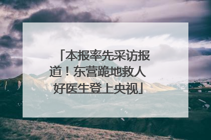 本报率先采访报道！东营跪地救人好医生登上央视