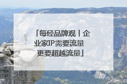 每经品牌观丨企业家IP需要流量 更要超越流量