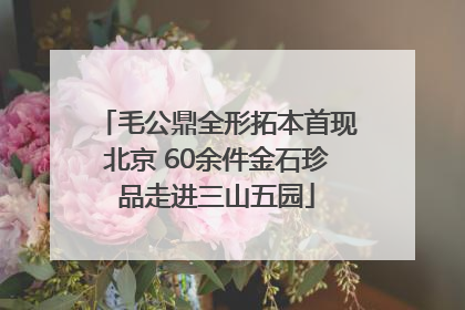 毛公鼎全形拓本首现北京 60余件金石珍品走进三山五园