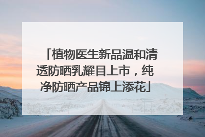植物医生新品温和清透防晒乳耀目上市，纯净防晒产品锦上添花