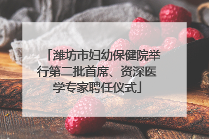 潍坊市妇幼保健院举行第二批首席、资深医学专家聘任仪式