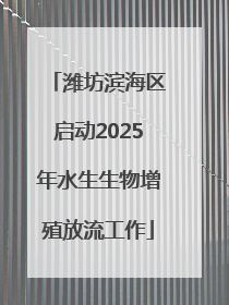 潍坊滨海区启动2025年水生生物增殖放流工作
