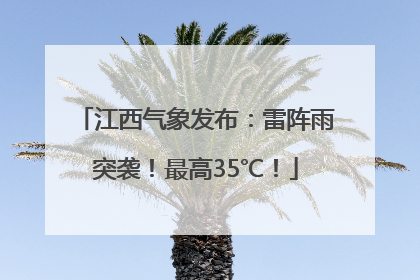 江西气象发布：雷阵雨突袭！最高35℃！