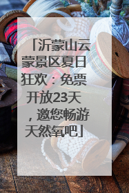 沂蒙山云蒙景区夏日狂欢：免票开放23天，邀您畅游天然氧吧