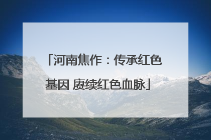 河南焦作：传承红色基因 赓续红色血脉