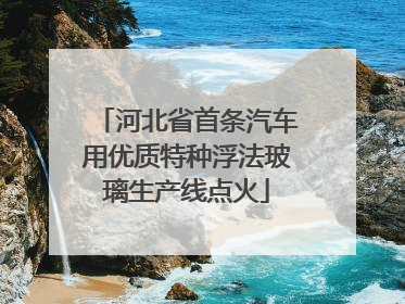 河北省首条汽车用优质特种浮法玻璃生产线点火