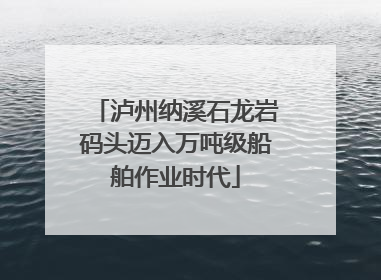 泸州纳溪石龙岩码头迈入万吨级船舶作业时代