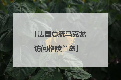 法国总统马克龙访问格陵兰岛