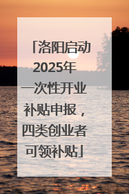 洛阳启动2025年一次性开业补贴申报，四类创业者可领补贴
