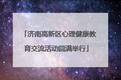 济南高新区心理健康教育交流活动圆满举行