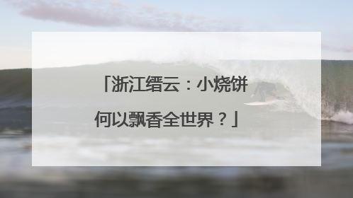 浙江缙云：小烧饼何以飘香全世界？