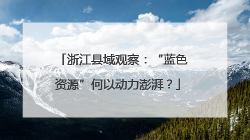 浙江县域观察：“蓝色资源”何以动力澎湃？