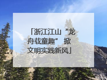 浙江江山“龙舟载童趣” 掀文明实践新风