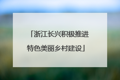 浙江长兴积极推进特色美丽乡村建设