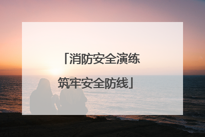消防安全演练筑牢安全防线