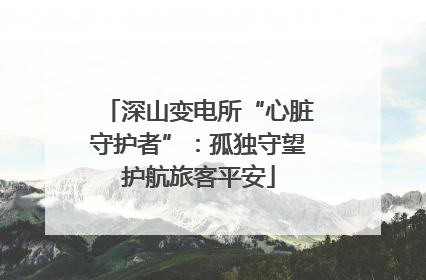 深山变电所“心脏守护者”：孤独守望护航旅客平安
