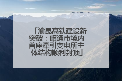 渝昆高铁建设新突破：昭通市境内首座牵引变电所主体结构顺利封顶