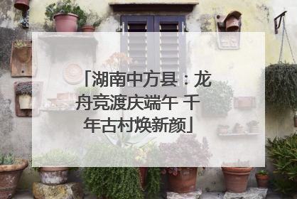 湖南中方县：龙舟竞渡庆端午 千年古村焕新颜