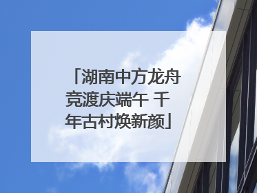 湖南中方龙舟竞渡庆端午 千年古村焕新颜
