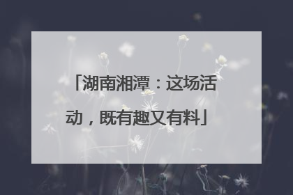 湖南湘潭：这场活动，既有趣又有料