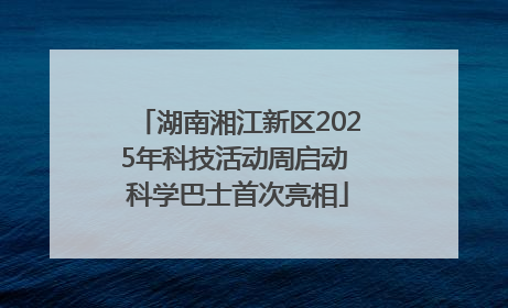 湖南湘江新区2025年科技活动周启动 科学巴士首次亮相