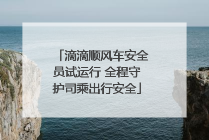 滴滴顺风车安全员试运行 全程守护司乘出行安全