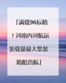 满载96标箱！河南内河航运装载量最大集装箱船首航