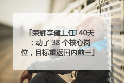 荣耀李健上任140天：动了 38 个核心岗位，目标重返国内前三