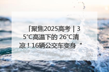 聚焦2025高考｜35℃高温下的 26℃清凉！16辆公交车变身“助考驿站”为高考护航
