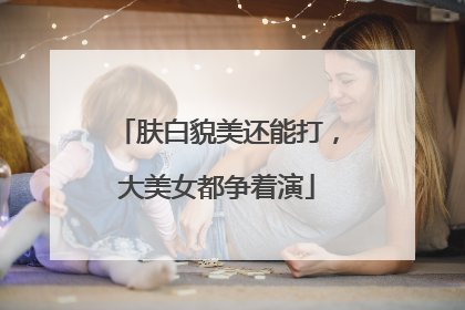 肤白貌美还能打，大美女都争着演