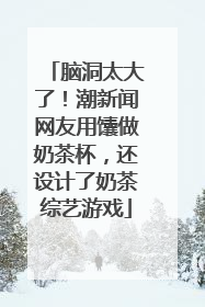 脑洞太大了！潮新闻网友用馕做奶茶杯，还设计了奶茶综艺游戏