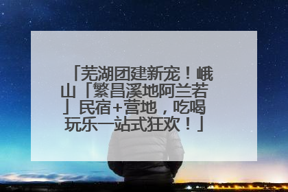 芜湖团建新宠！峨山「繁昌溪地阿兰若」民宿+营地，吃喝玩乐一站式狂欢！