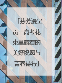 芬芳漫呈贡｜高考花束里藏着的美好祝愿与青春诗行