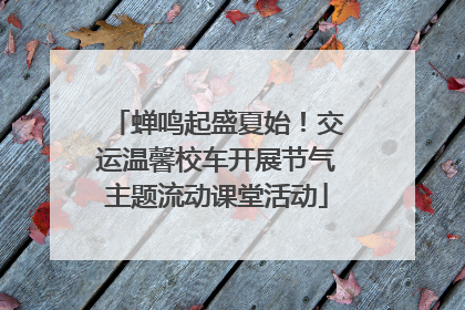 蝉鸣起盛夏始！交运温馨校车开展节气主题流动课堂活动