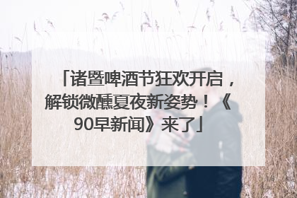 诸暨啤酒节狂欢开启，解锁微醺夏夜新姿势！《90早新闻》来了