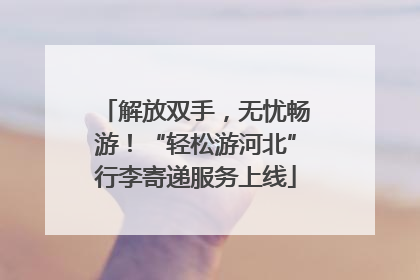 解放双手，无忧畅游！“轻松游河北”行李寄递服务上线