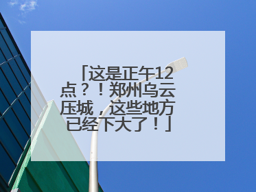 这是正午12点？！郑州乌云压城，这些地方已经下大了！