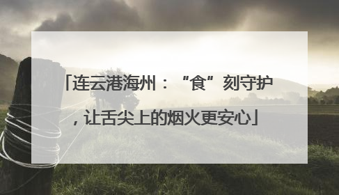 连云港海州：“食”刻守护，让舌尖上的烟火更安心