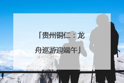 贵州铜仁：龙舟巡游迎端午
