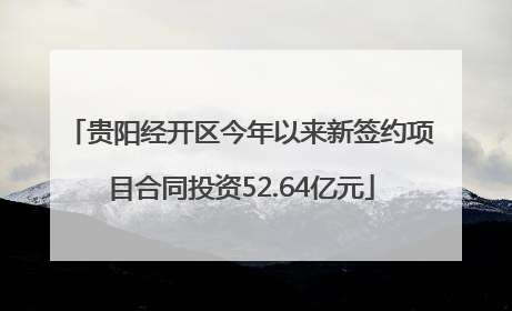 贵阳经开区今年以来新签约项目合同投资52.64亿元