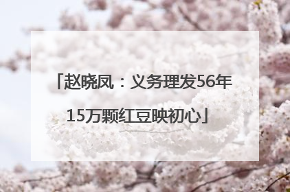 赵晓凤：义务理发56年 15万颗红豆映初心